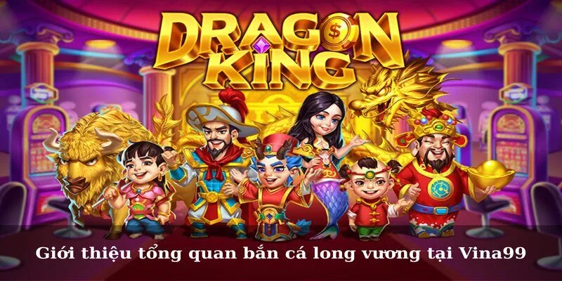 Giới thiệu tổng quan bắn cá long vương tại Vina99