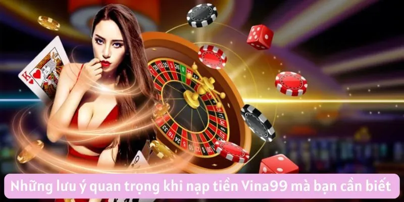 Những lưu ý quan trọng khi nạp tiền Vina99 mà bạn cần biết