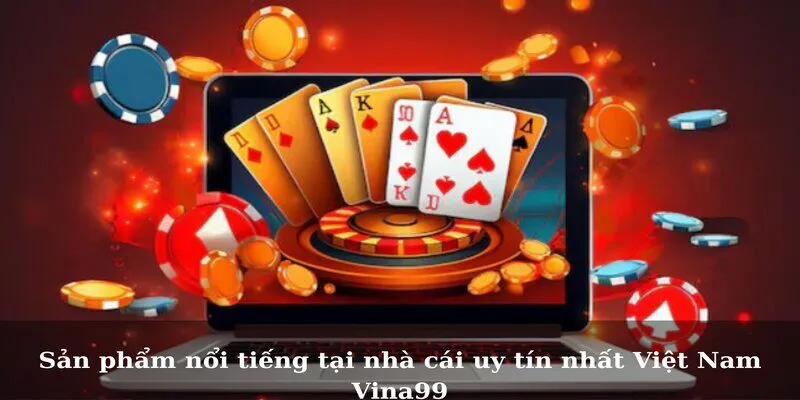 Sản phẩm nổi tiếng tại nhà cái uy tín nhất Việt Nam Vina99